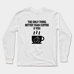 The only thing better than coffee is you Long Sleeve T-Shirt